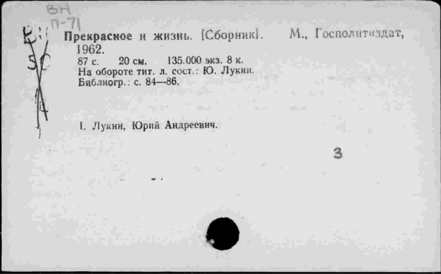 ﻿Прекрасное и жизнь. [Сборник!.
1962.
87 с. 20 см. 135.000 экз. 8 к.
На обороте тит. л. сост.: Ю. Лукин.
Библиогр.; с. 84—86,
М., Госполитнздат,
1. Лукин, Юрий Андреевич.
3